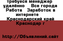 требуеся менеджер (удалённо) - Все города Работа » Заработок в интернете   . Краснодарский край,Краснодар г.